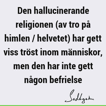 Den hallucinerande religionen (av tro på himlen / helvetet) har gett viss tröst inom människor, men den har inte gett någon