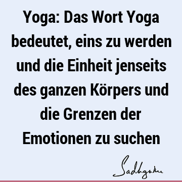 Yoga: Das Wort Yoga bedeutet, eins zu werden und die Einheit jenseits des ganzen Körpers und die Grenzen der Emotionen zu