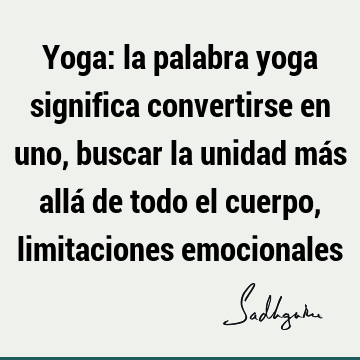 Yoga: la palabra yoga significa convertirse en uno, buscar la unidad más allá de todo el cuerpo, limitaciones