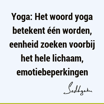 Yoga: Het woord yoga betekent één worden, eenheid zoeken voorbij het hele lichaam,