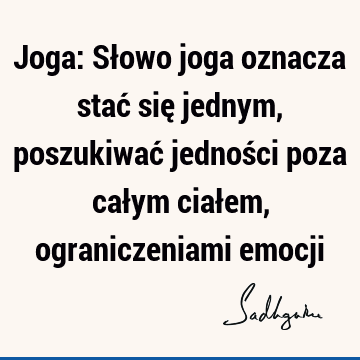 Joga: Słowo joga oznacza stać się jednym, poszukiwać jedności poza całym ciałem, ograniczeniami