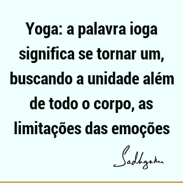 Yoga: a palavra ioga significa se tornar um, buscando a unidade além de todo o corpo, as limitações das emoçõ