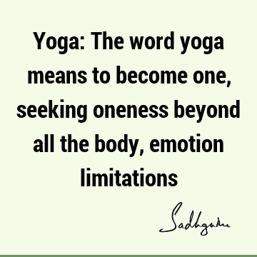 Yoga: The word yoga means to become one, seeking oneness beyond all the body, emotion