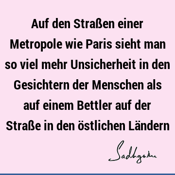 Auf den Straßen einer Metropole wie Paris sieht man so viel mehr Unsicherheit in den Gesichtern der Menschen als auf einem Bettler auf der Straße in den ö