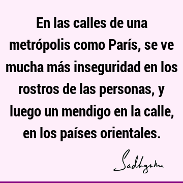 En las calles de una metrópolis como París, se ve mucha más inseguridad en los rostros de las personas, y luego un mendigo en la calle, en los países