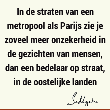 In de straten van een metropool als Parijs zie je zoveel meer onzekerheid in de gezichten van mensen, dan een bedelaar op straat, in de oostelijke