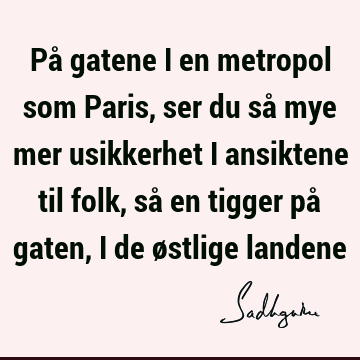 På gatene i en metropol som Paris, ser du så mye mer usikkerhet i ansiktene til folk, så en tigger på gaten, i de østlige