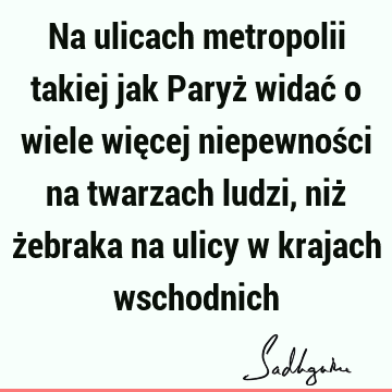 Na ulicach metropolii takiej jak Paryż widać o wiele więcej niepewności na twarzach ludzi, niż żebraka na ulicy w krajach