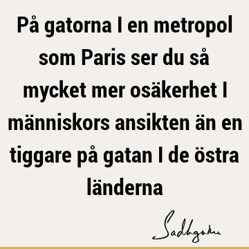 På gatorna i en metropol som Paris ser du så mycket mer osäkerhet i människors ansikten än en tiggare på gatan i de östra lä