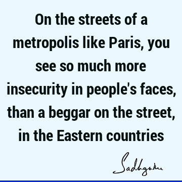On the streets of a metropolis like Paris, you see so much more insecurity in people