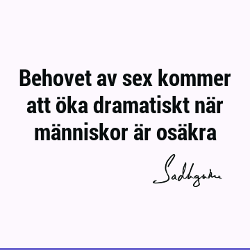 Behovet av sex kommer att öka dramatiskt när människor är osä