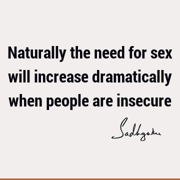 Naturally the need for sex will increase dramatically when people are