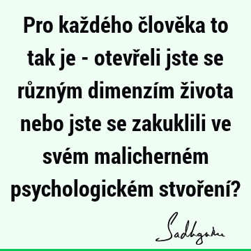 Pro každého člověka to tak je - otevřeli jste se různým dimenzím života nebo jste se zakuklili ve svém malicherném psychologickém stvoření?