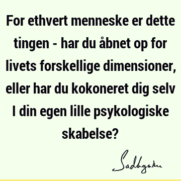 For ethvert menneske er dette tingen - har du åbnet op for livets forskellige dimensioner, eller har du kokoneret dig selv i din egen lille psykologiske