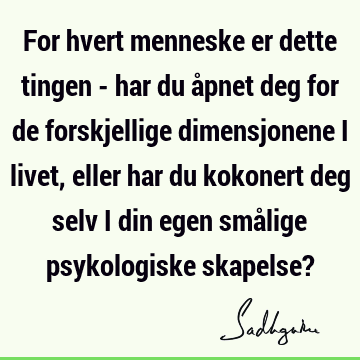 For hvert menneske er dette tingen - har du åpnet deg for de forskjellige dimensjonene i livet, eller har du kokonert deg selv i din egen smålige psykologiske