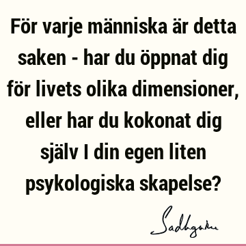 För varje människa är detta saken - har du öppnat dig för livets olika dimensioner, eller har du kokonat dig själv i din egen liten psykologiska skapelse?