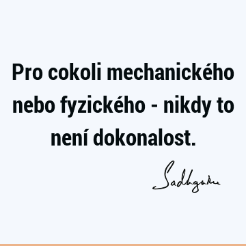 Pro cokoli mechanického nebo fyzického - nikdy to není