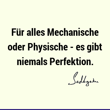 Für alles Mechanische oder Physische - es gibt niemals P