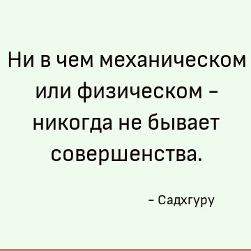 Ни в чем механическом или физическом - никогда не бывает совершенства