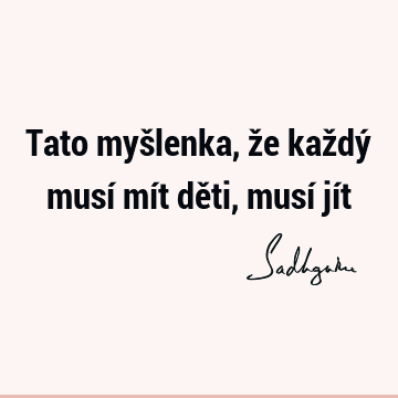 Tato myšlenka, že každý musí mít děti, musí jí