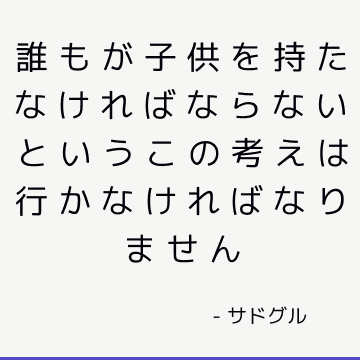 誰もが子供を持たなければならないというこの考えは行かなければなりません