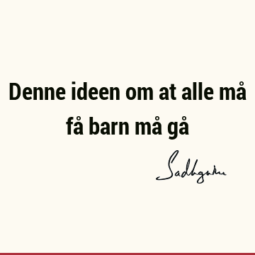 Denne ideen om at alle må få barn må gå