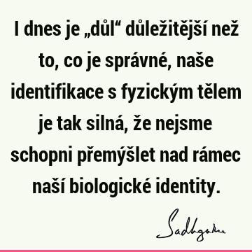 I dnes je „důl“ důležitější než to, co je správné, naše identifikace s fyzickým tělem je tak silná, že nejsme schopni přemýšlet nad rámec naší biologické