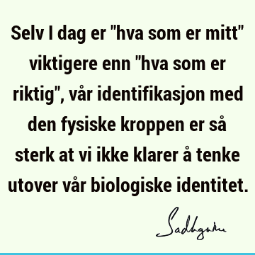 Selv i dag er "hva som er mitt" viktigere enn "hva som er riktig", vår identifikasjon med den fysiske kroppen er så sterk at vi ikke klarer å tenke utover vår