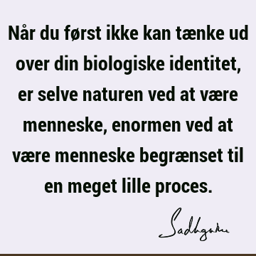 Når du først ikke kan tænke ud over din biologiske identitet, er selve naturen ved at være menneske, enormen ved at være menneske begrænset til en meget lille