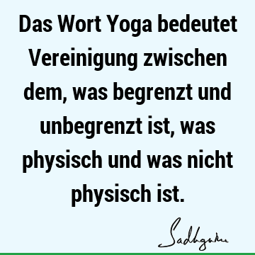 Das Wort Yoga bedeutet Vereinigung zwischen dem, was begrenzt und unbegrenzt ist, was physisch und was nicht physisch