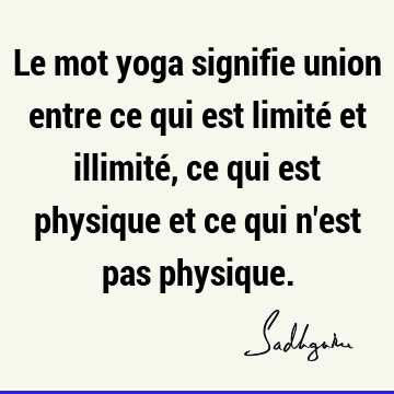 Le mot yoga signifie union entre ce qui est limité et illimité, ce qui est physique et ce qui n