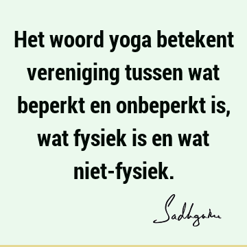 Het woord yoga betekent vereniging tussen wat beperkt en onbeperkt is, wat fysiek is en wat niet-