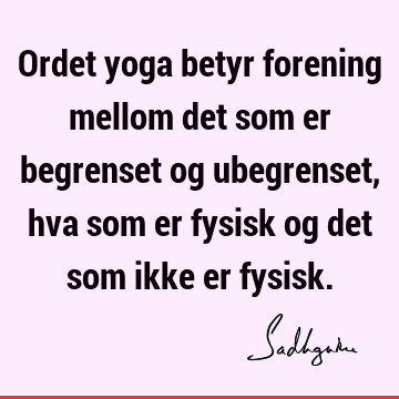 Ordet yoga betyr forening mellom det som er begrenset og ubegrenset, hva som er fysisk og det som ikke er