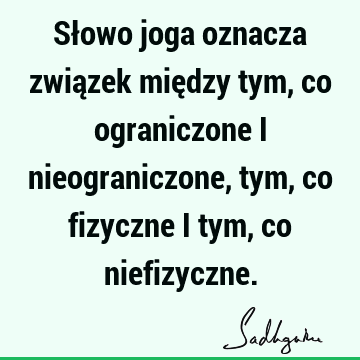 Słowo joga oznacza związek między tym, co ograniczone i nieograniczone, tym, co fizyczne i tym, co