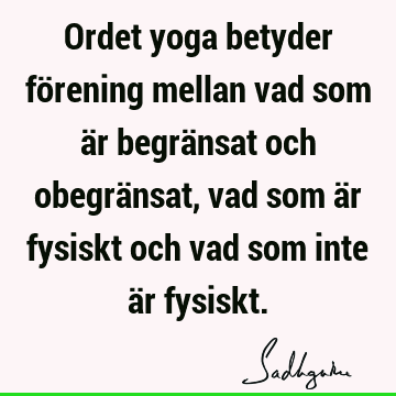 Ordet yoga betyder förening mellan vad som är begränsat och obegränsat, vad som är fysiskt och vad som inte är