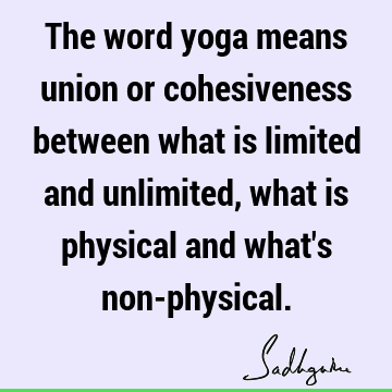 The word yoga means union or cohesiveness between what is limited and unlimited, what is physical and what