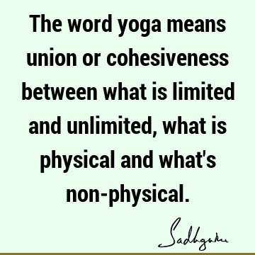 The word yoga means union or cohesiveness between what is limited and unlimited, what is physical and what