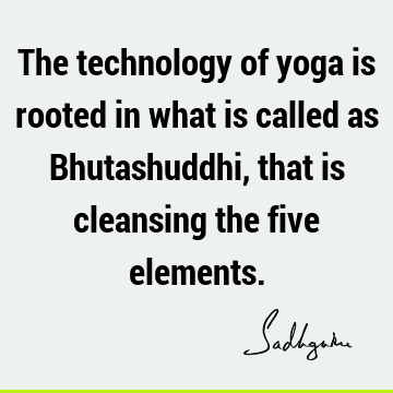 The technology of yoga is rooted in what is called as Bhutashuddhi, that is cleansing the five