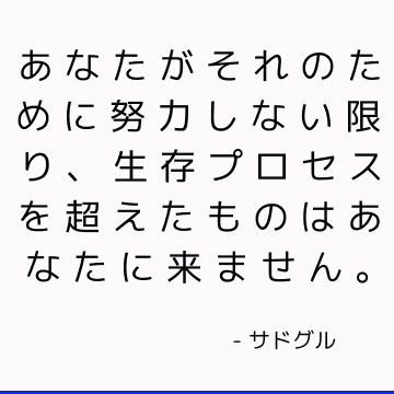 あなたがそれのために努力しない限り、生存プロセスを超えたものはあなたに来ません。