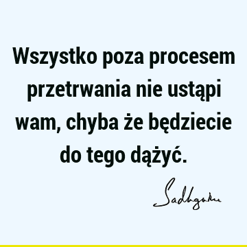 Wszystko poza procesem przetrwania nie ustąpi wam, chyba że będziecie do tego dążyć