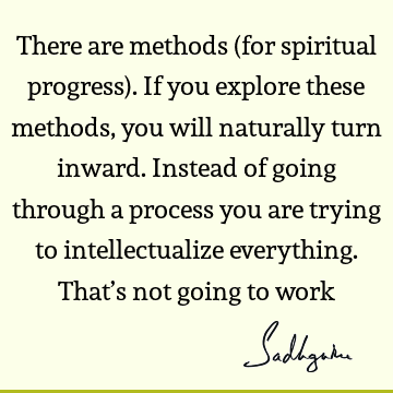 There are methods (for spiritual progress). If you explore these methods, you will naturally turn inward. Instead of going through a process you are trying to