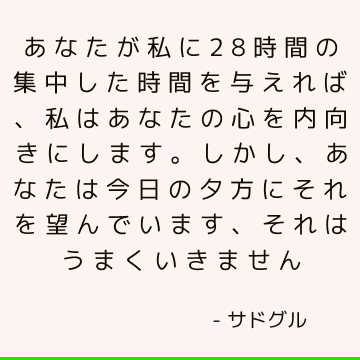 あなたが私に28時間の集中した時間を与えれば、私はあなたの心を内向きにします。 しかし、あなたは今日の夕方にそれを望んでいます、それはうまくいきません