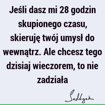 Jeśli dasz mi 28 godzin skupionego czasu, skieruję twój umysł do wewnątrz. Ale chcesz tego dzisiaj wieczorem, to nie zadział