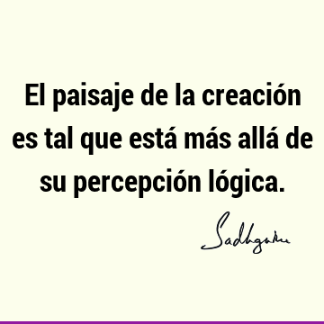 El paisaje de la creación es tal que está más allá de su percepción ló