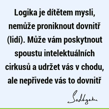 Logika je dítětem mysli, nemůže proniknout dovnitř (lidí). Může vám poskytnout spoustu intelektuálních cirkusů a udržet vás v chodu, ale nepřivede vás to