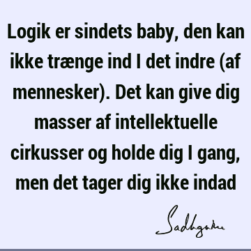 Logik er sindets baby, den kan ikke trænge ind i det indre (af mennesker). Det kan give dig masser af intellektuelle cirkusser og holde dig i gang, men det