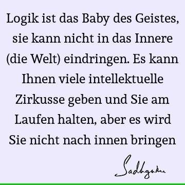 Logik ist das Baby des Geistes, sie kann nicht in das Innere (die Welt) eindringen. Es kann Ihnen viele intellektuelle Zirkusse geben und Sie am Laufen halten,