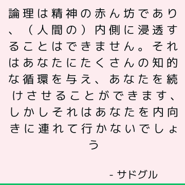 論理は精神の赤ん坊であり、（人間の）内側に浸透することはできません。 それはあなたにたくさんの知的な循環を与え、あなたを続けさせることができます、しかしそれはあなたを内向きに連れて行かないでしょう