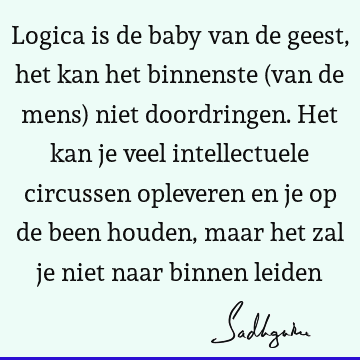 Logica is de baby van de geest, het kan het binnenste (van de mens) niet doordringen. Het kan je veel intellectuele circussen opleveren en je op de been houden,