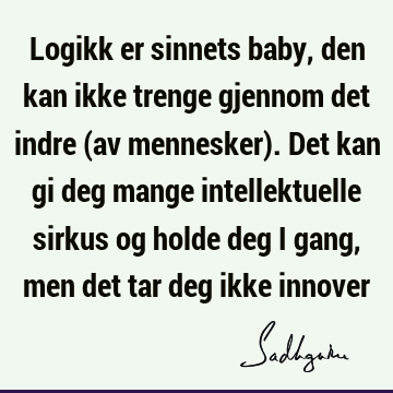 Logikk er sinnets baby, den kan ikke trenge gjennom det indre (av mennesker). Det kan gi deg mange intellektuelle sirkus og holde deg i gang, men det tar deg